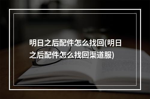 明日之后配件怎么找回(明日之后配件怎么找回渠道服)