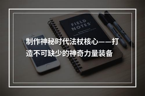 制作神秘时代法杖核心——打造不可缺少的神奇力量装备