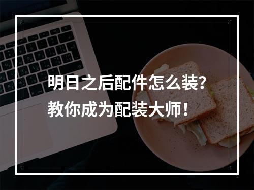 明日之后配件怎么装？教你成为配装大师！