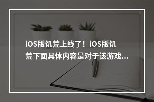 iOS版饥荒上线了！iOS版饥荒下面具体内容是对于该游戏在iOS上能否进行游戏的探讨，以及如何玩iOS版饥荒，希