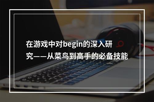 在游戏中对begin的深入研究——从菜鸟到高手的必备技能