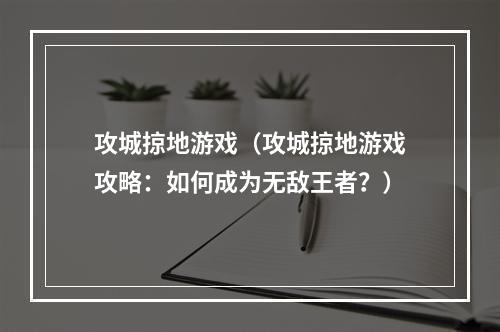 攻城掠地游戏（攻城掠地游戏攻略：如何成为无敌王者？）