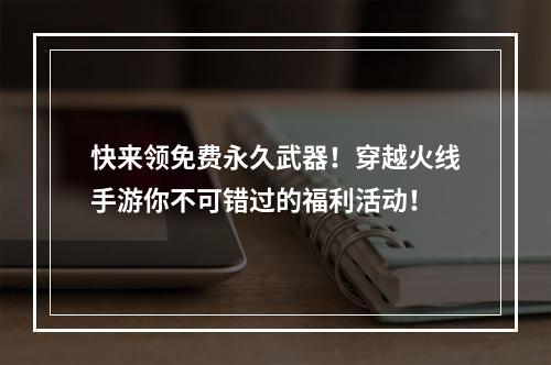 快来领免费永久武器！穿越火线手游你不可错过的福利活动！