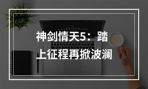 神剑情天5：踏上征程再掀波澜