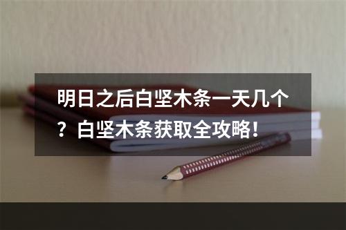 明日之后白坚木条一天几个？白坚木条获取全攻略！