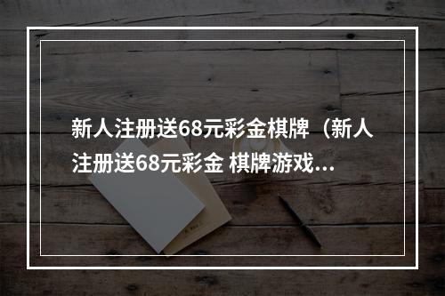 新人注册送68元彩金棋牌（新人注册送68元彩金 棋牌游戏攻略）