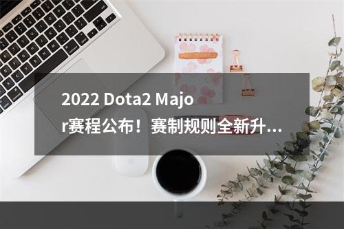 2022 Dota2 Major赛程公布！赛制规则全新升级，这些重要消息你一定要知道！