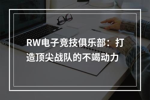 RW电子竞技俱乐部：打造顶尖战队的不竭动力