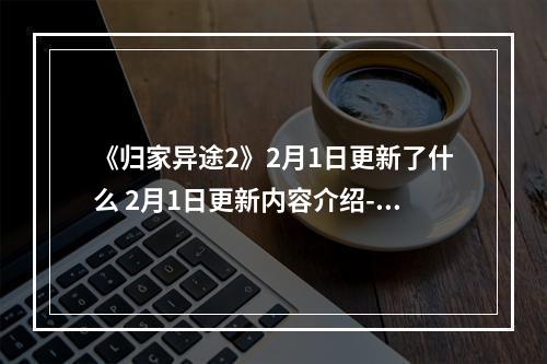 《归家异途2》2月1日更新了什么 2月1日更新内容介绍--游戏攻略网