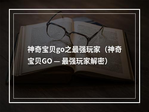 神奇宝贝go之最强玩家（神奇宝贝GO — 最强玩家解密）