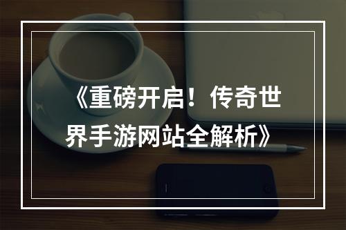 《重磅开启！传奇世界手游网站全解析》