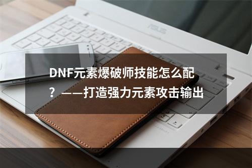 DNF元素爆破师技能怎么配？——打造强力元素攻击输出