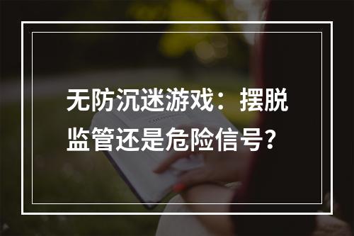 无防沉迷游戏：摆脱监管还是危险信号？