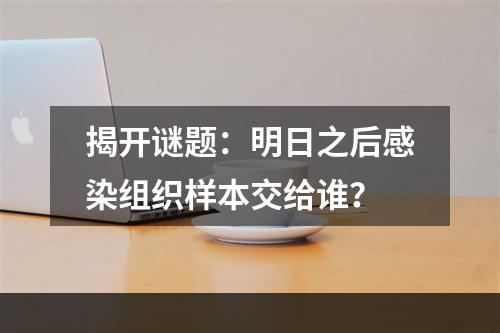 揭开谜题：明日之后感染组织样本交给谁？