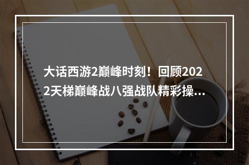 大话西游2巅峰时刻！回顾2022天梯巅峰战八强战队精彩操作！--安卓攻略网