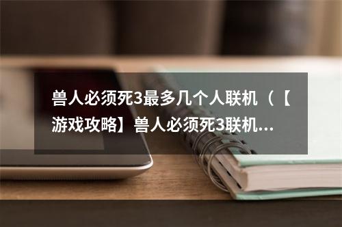 兽人必须死3最多几个人联机（【游戏攻略】兽人必须死3联机：最多可多少人？）