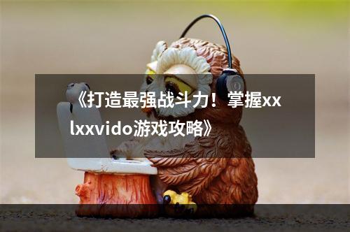 《打造最强战斗力！掌握xxlxxvido游戏攻略》