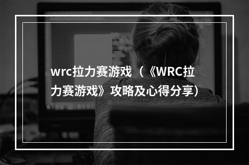 wrc拉力赛游戏（《WRC拉力赛游戏》攻略及心得分享）