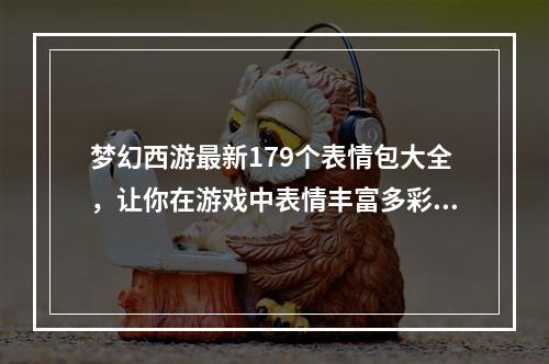 梦幻西游最新179个表情包大全，让你在游戏中表情丰富多彩！