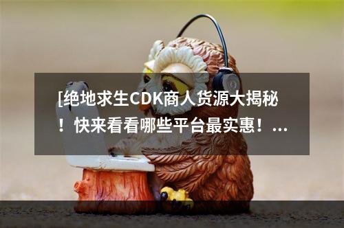 [绝地求生CDK商人货源大揭秘！快来看看哪些平台最实惠！]