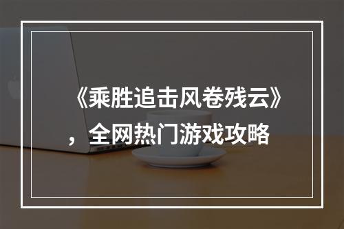 《乘胜追击风卷残云》，全网热门游戏攻略