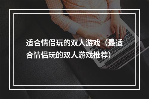 适合情侣玩的双人游戏（最适合情侣玩的双人游戏推荐）