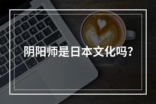 阴阳师是日本文化吗？