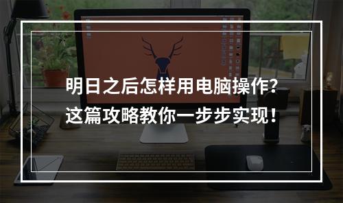 明日之后怎样用电脑操作？这篇攻略教你一步步实现！