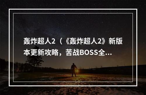 轰炸超人2（《轰炸超人2》新版本更新攻略，苦战BOSS全靠这些技巧！）