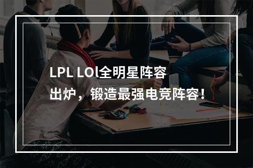 LPL LOl全明星阵容出炉，锻造最强电竞阵容！