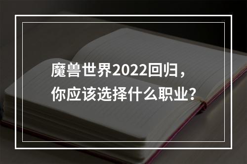 魔兽世界2022回归，你应该选择什么职业？