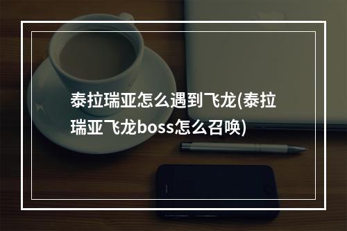 泰拉瑞亚怎么遇到飞龙(泰拉瑞亚飞龙boss怎么召唤)