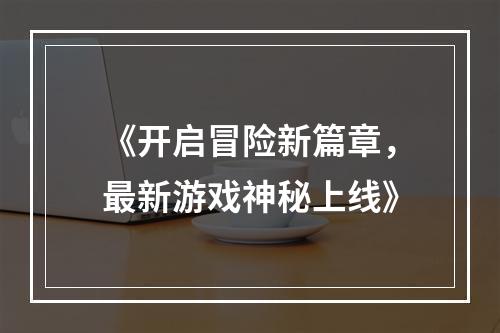 《开启冒险新篇章，最新游戏神秘上线》