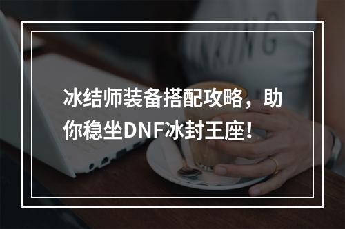 冰结师装备搭配攻略，助你稳坐DNF冰封王座！