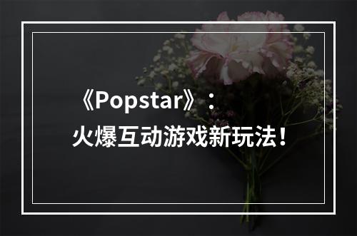 《Popstar》：火爆互动游戏新玩法！