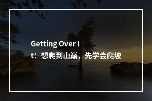 Getting Over It：想爬到山巅，先学会爬坡