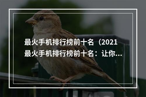 最火手机排行榜前十名（2021最火手机排行榜前十名：让你玩转游戏世界！）