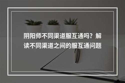 阴阳师不同渠道服互通吗？解读不同渠道之间的服互通问题