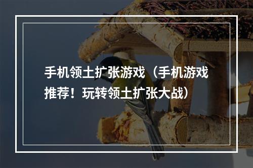 手机领土扩张游戏（手机游戏推荐！玩转领土扩张大战）