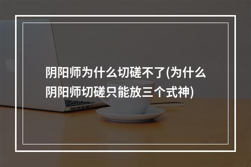 阴阳师为什么切磋不了(为什么阴阳师切磋只能放三个式神)