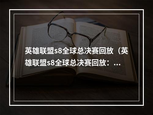 英雄联盟s8全球总决赛回放（英雄联盟s8全球总决赛回放：战火重燃 英雄巅峰角逐）