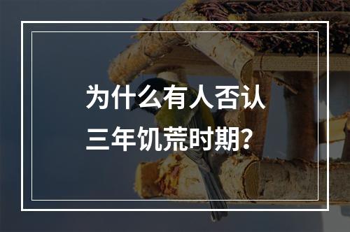 为什么有人否认三年饥荒时期？