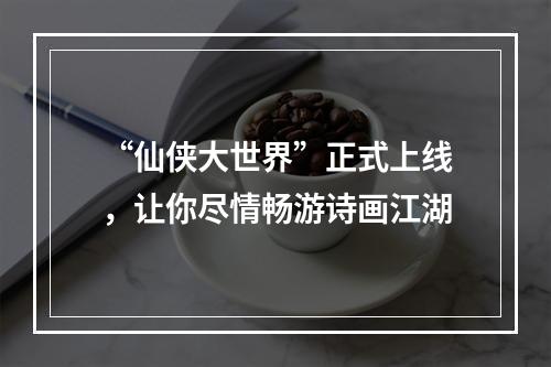 “仙侠大世界”正式上线，让你尽情畅游诗画江湖