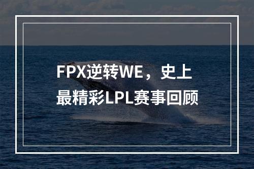 FPX逆转WE，史上最精彩LPL赛事回顾