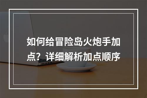 如何给冒险岛火炮手加点？详细解析加点顺序