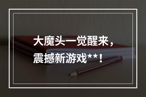 大魔头一觉醒来，震撼新游戏**！