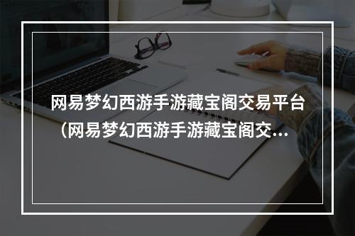 网易梦幻西游手游藏宝阁交易平台（网易梦幻西游手游藏宝阁交易平台）