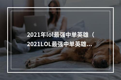 2021年lol最强中单英雄（2021LOL最强中单英雄！聚焦S级英雄及其胜率和出装 ）