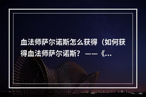 血法师萨尔诺斯怎么获得（如何获得血法师萨尔诺斯？ ——《魔兽世界》中的制胜法宝）