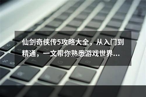 仙剑奇侠传5攻略大全，从入门到精通，一文带你熟悉游戏世界！